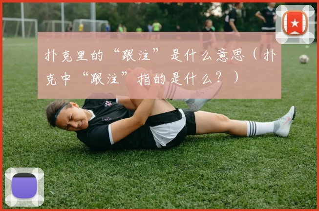 扑克里的“跟注”是什么意思（扑克中“跟注”指的是什么？）