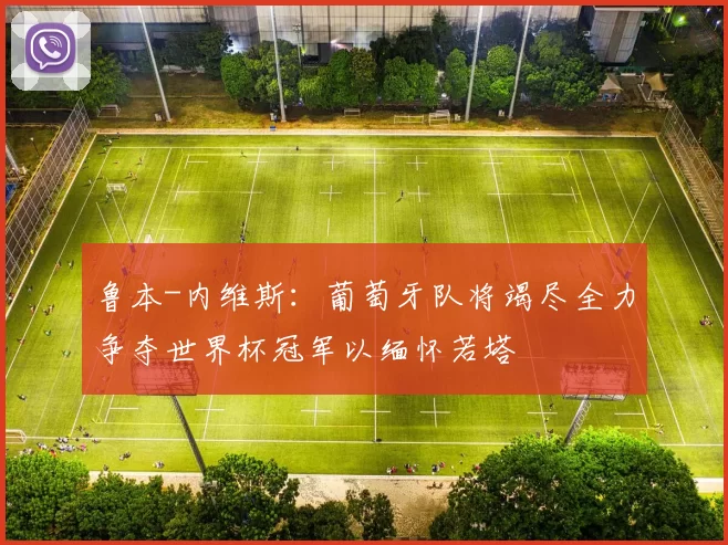 鲁本-内维斯：葡萄牙队将竭尽全力争夺世界杯冠军以缅怀若塔