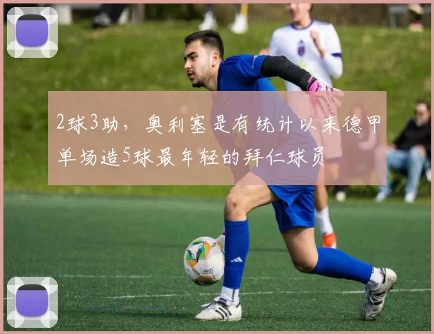 2球3助，奥利塞是有统计以来德甲单场造5球最年轻的拜仁球员