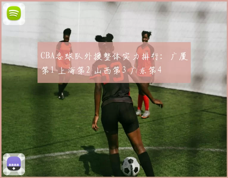 CBA各球队外援整体实力排行：广厦第1 上海第2 山西第3 广东第4