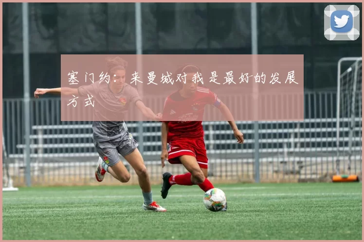塞门约：来曼城对我是最好的发展方式