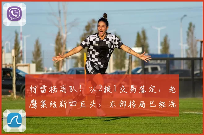 特雷杨离队！以2换1交易落定，老鹰集结新四巨头，东部格局已经洗牌