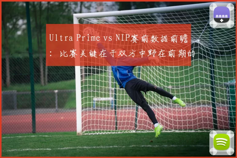 Ultra Prime vs NIP赛前数据前瞻：比赛关键在于双方中野在前期的发挥