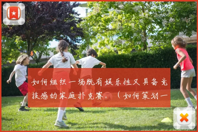 如何组织一场既有娱乐性又具备竞技感的家庭扑克赛。（如何策划一场兼具娱乐与竞技的家庭扑克赛）