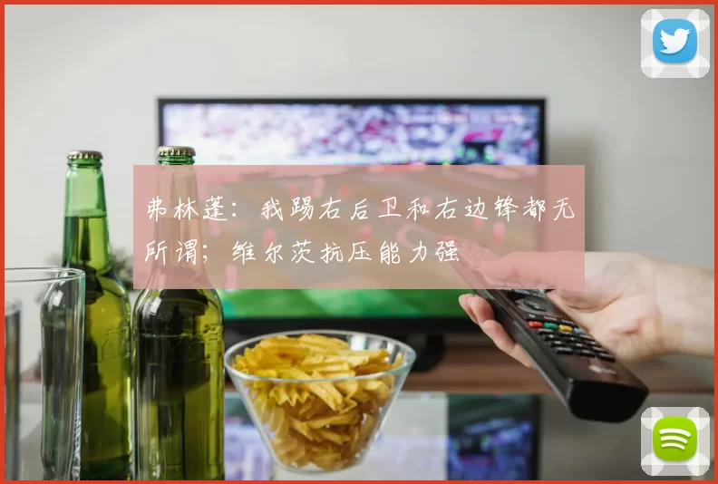弗林蓬：我踢右后卫和右边锋都无所谓；维尔茨抗压能力强