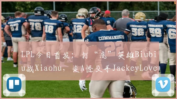 LPL今日首发：打“虎”英雄Biubiu战Xiaohu，走A怪交手JackeyLove